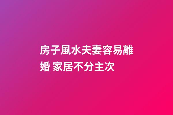 房子風水夫妻容易離婚 家居不分主次